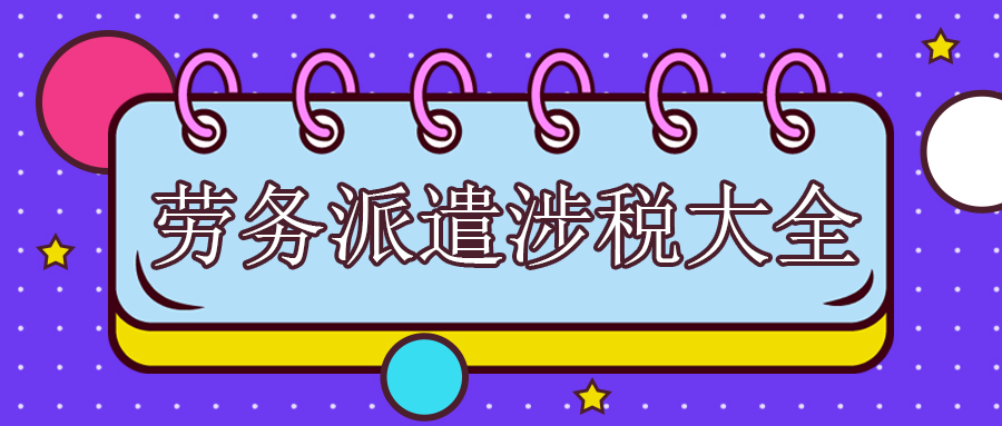 劳务派遣涉税大全，请查收