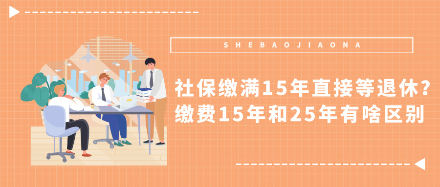 社保缴满15年直接等退休？缴费15年和25年有啥区别